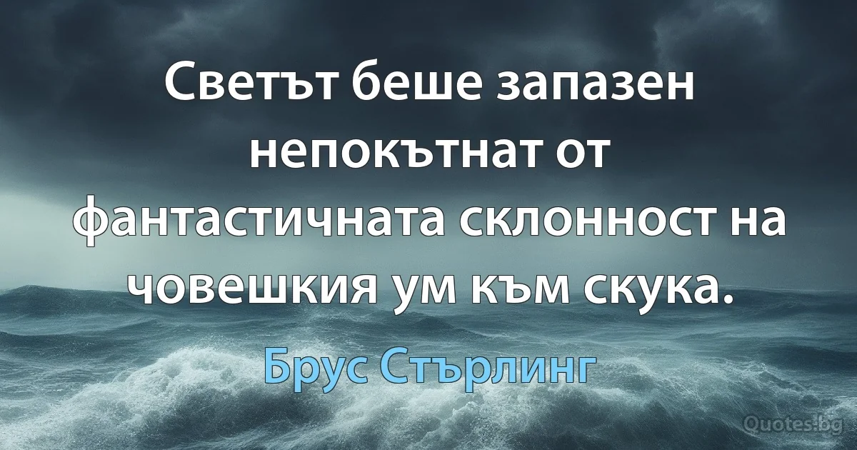 Светът беше запазен непокътнат от фантастичната склонност на човешкия ум към скука. (Брус Стърлинг)