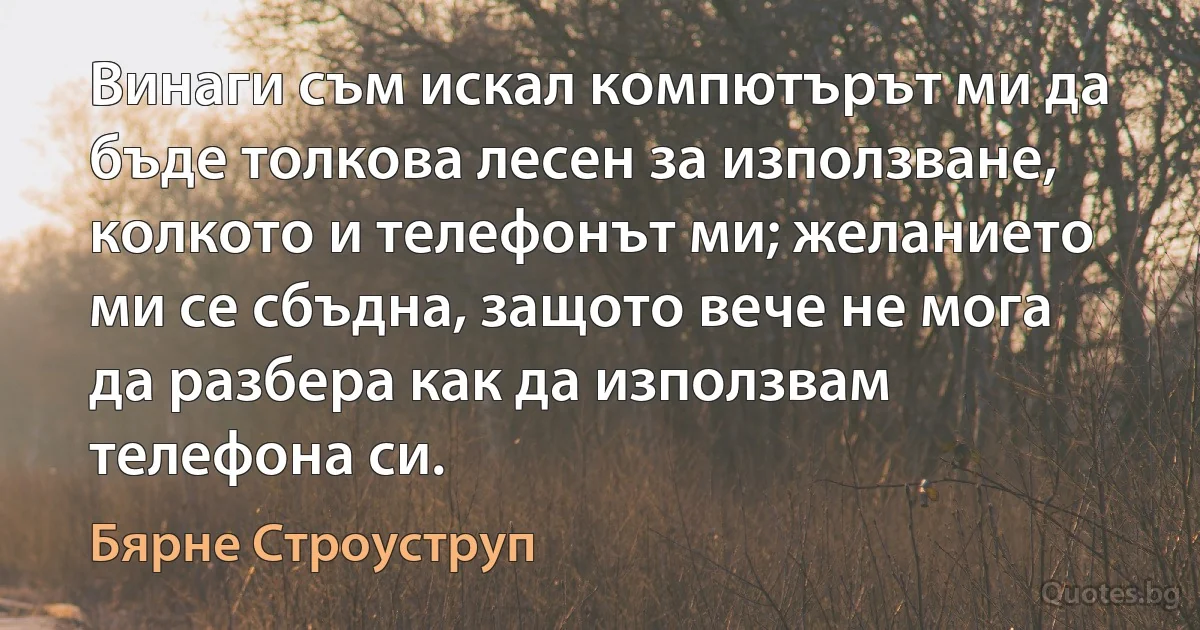 Винаги съм искал компютърът ми да бъде толкова лесен за използване, колкото и телефонът ми; желанието ми се сбъдна, защото вече не мога да разбера как да използвам телефона си. (Бярне Строуструп)