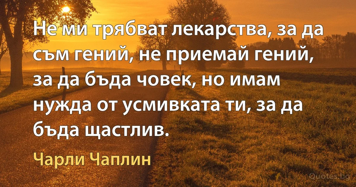 Не ми трябват лекарства, за да съм гений, не приемай гений, за да бъда човек, но имам нужда от усмивката ти, за да бъда щастлив. (Чарли Чаплин)