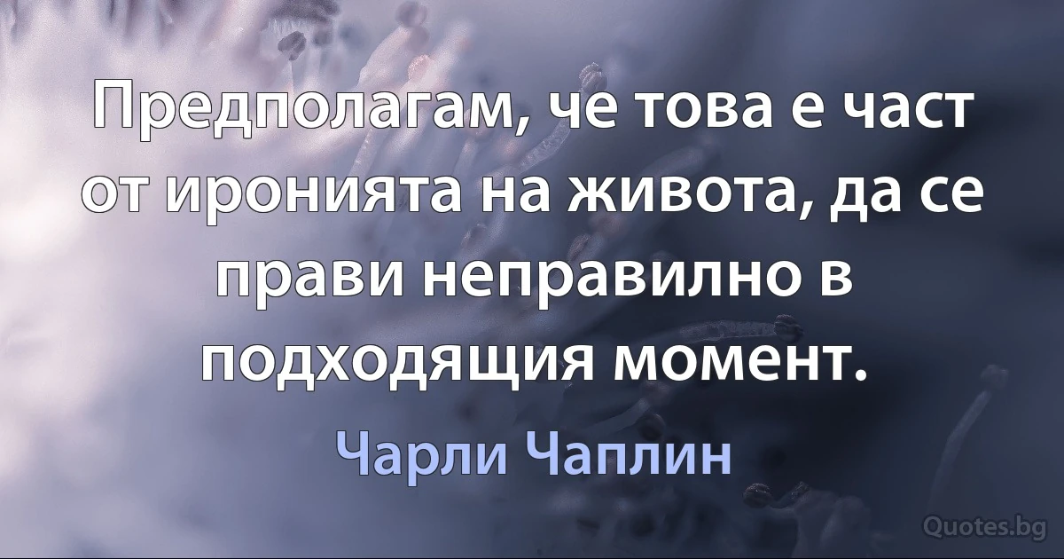 Предполагам, че това е част от иронията на живота, да се прави неправилно в подходящия момент. (Чарли Чаплин)