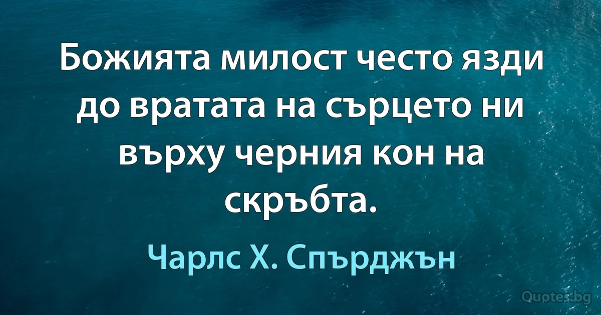 Божията милост често язди до вратата на сърцето ни върху черния кон на скръбта. (Чарлс Х. Спърджън)