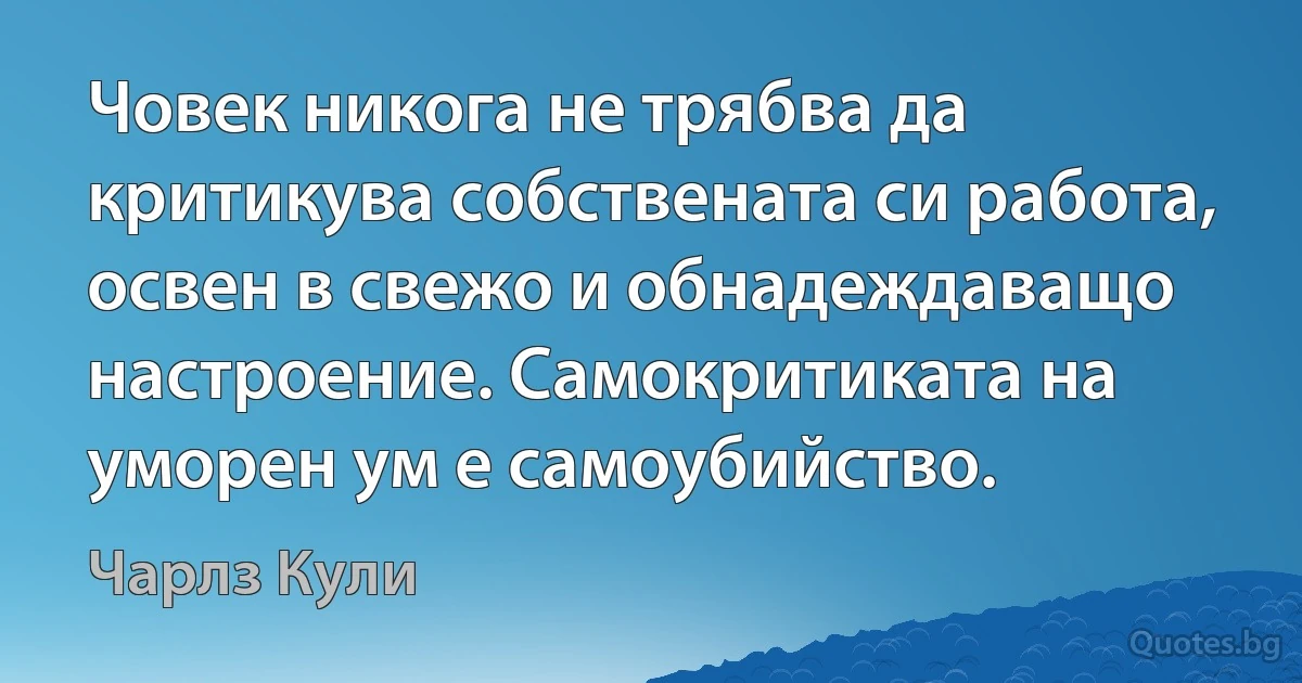 Човек никога не трябва да критикува собствената си работа, освен в свежо и обнадеждаващо настроение. Самокритиката на уморен ум е самоубийство. (Чарлз Кули)