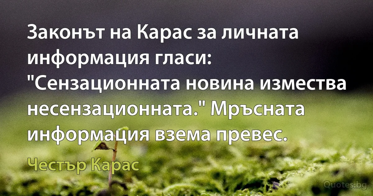 Законът на Карас за личната информация гласи: "Сензационната новина измества несензационната." Мръсната информация взема превес. (Честър Карас)