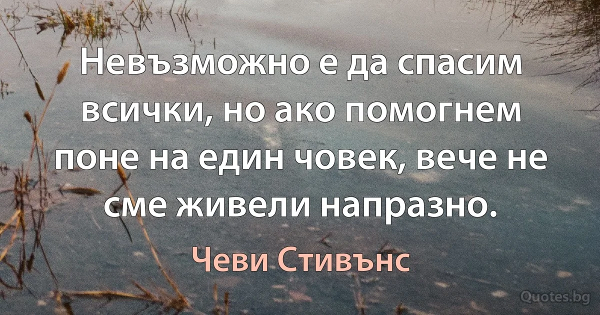 Невъзможно е да спасим всички, но ако помогнем поне на един човек, вече не сме живели напразно. (Чеви Стивънс)