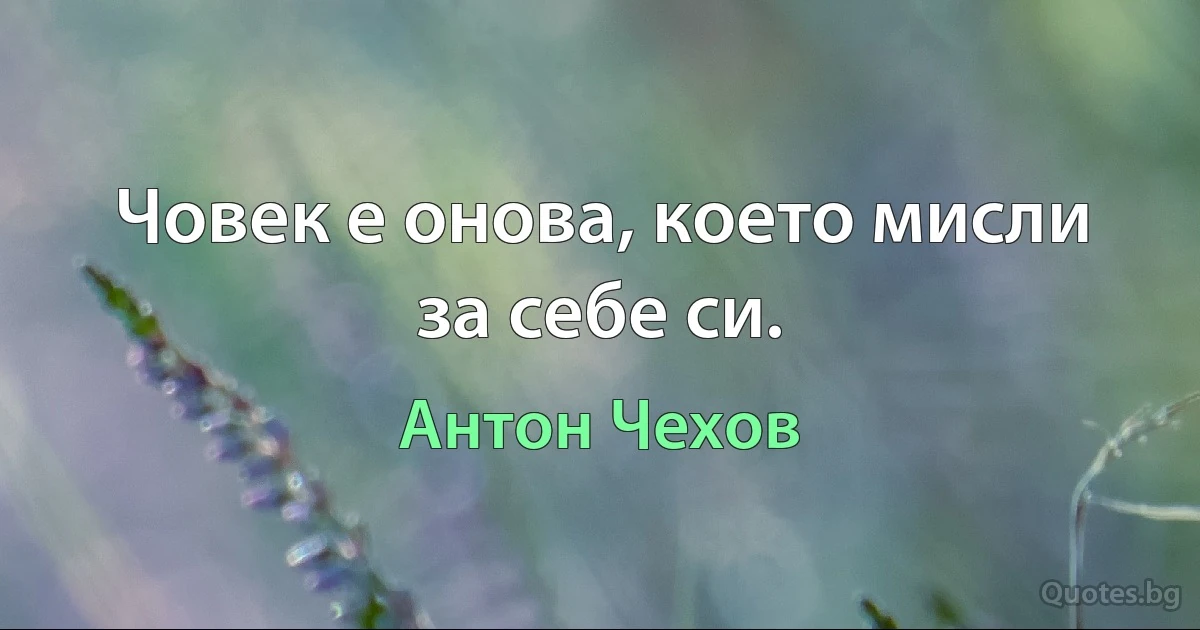 Човек е онова, което мисли за себе си. (Антон Чехов)