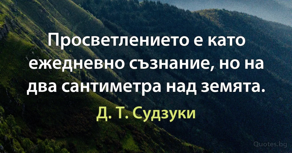 Просветлението е като ежедневно съзнание, но на два сантиметра над земята. (Д. Т. Судзуки)