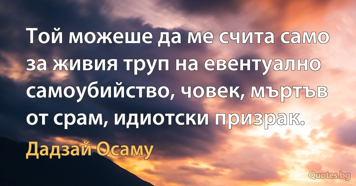 Той можеше да ме счита само за живия труп на евентуално самоубийство, човек, мъртъв от срам, идиотски призрак. (Дадзай Осаму)