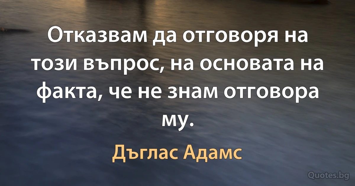 Отказвам да отговоря на този въпрос, на основата на факта, че не знам отговора му. (Дъглас Адамс)