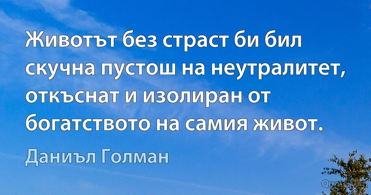 Животът без страст би бил скучна пустош на неутралитет, откъснат и изолиран от богатството на самия живот. (Даниъл Голман)