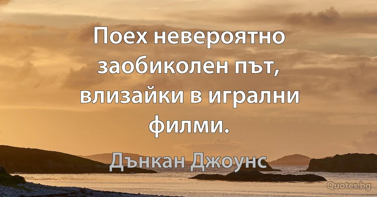 Поех невероятно заобиколен път, влизайки в игрални филми. (Дънкан Джоунс)