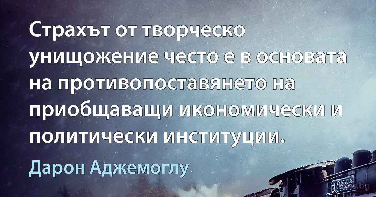 Страхът от творческо унищожение често е в основата на противопоставянето на приобщаващи икономически и политически институции. (Дарон Аджемоглу)