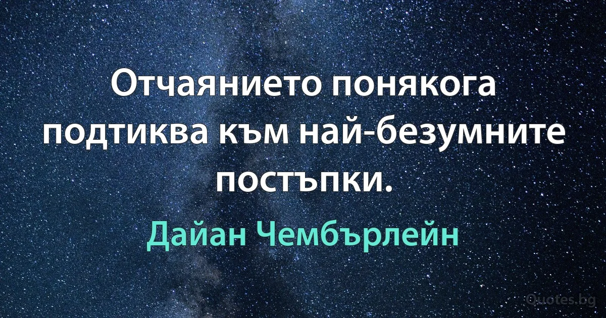 Отчаянието понякога подтиква към най-безумните постъпки. (Дайан Чембърлейн)