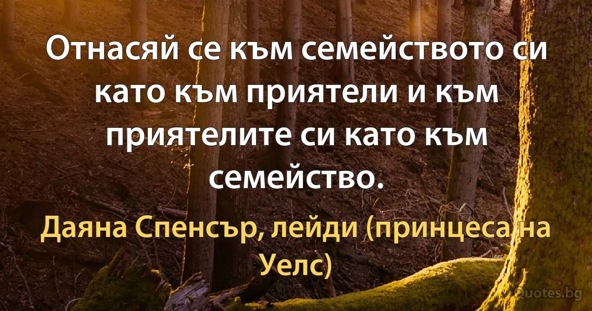 Отнасяй се към семейството си като към приятели и към приятелите си като към семейство. (Даяна Спенсър, лейди (принцеса на Уелс))