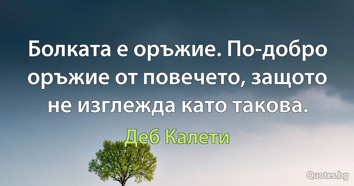 Болката е оръжие. По-добро оръжие от повечето, защото не изглежда като такова. (Деб Калети)