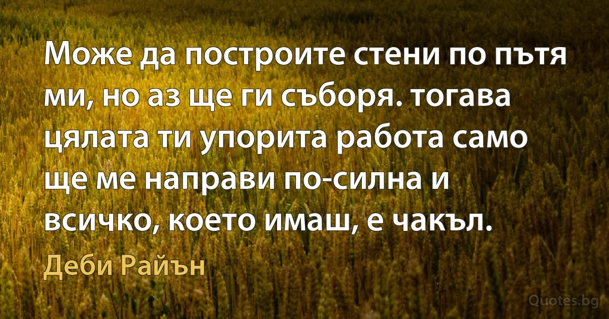 Може да построите стени по пътя ми, но аз ще ги съборя. тогава цялата ти упорита работа само ще ме направи по-силна и всичко, което имаш, е чакъл. (Деби Райън)