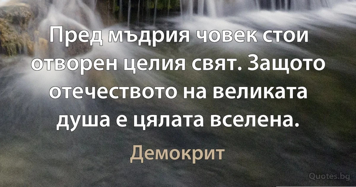 Пред мъдрия човек стои отворен целия свят. Защото отечеството на великата душа е цялата вселена. (Демокрит)