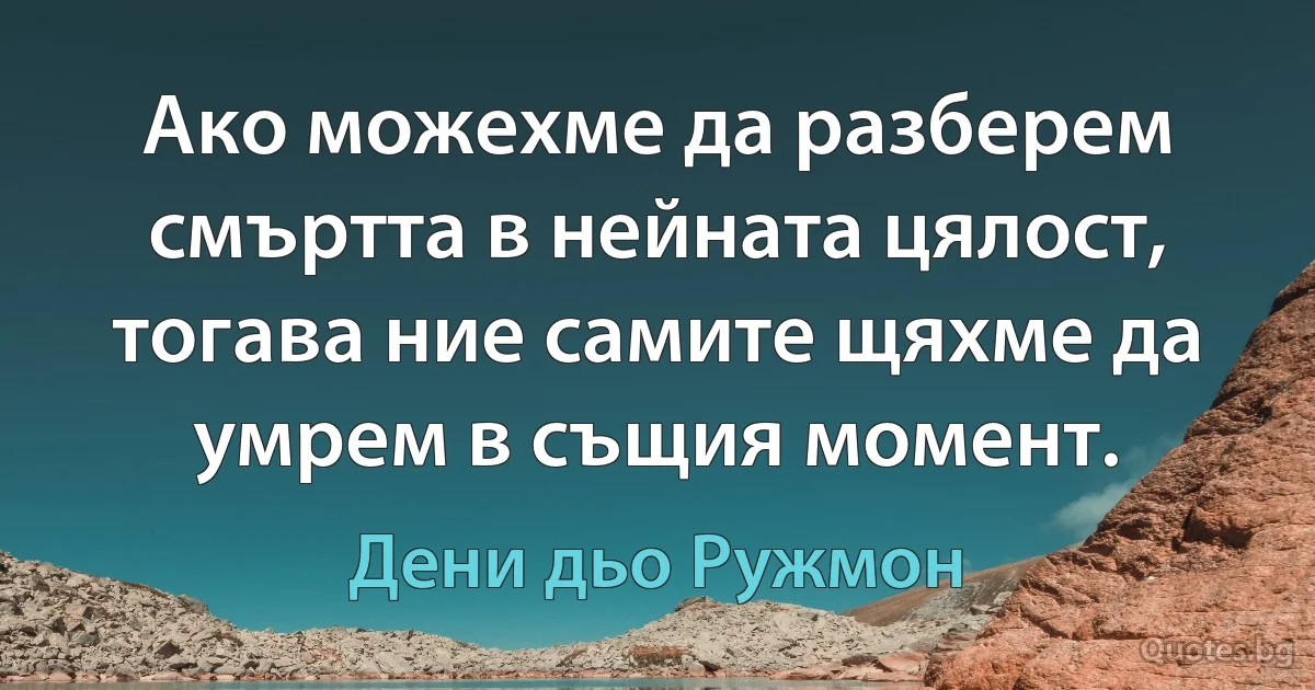 Ако можехме да разберем смъртта в нейната цялост, тогава ние самите щяхме да умрем в същия момент. (Дени дьо Ружмон)