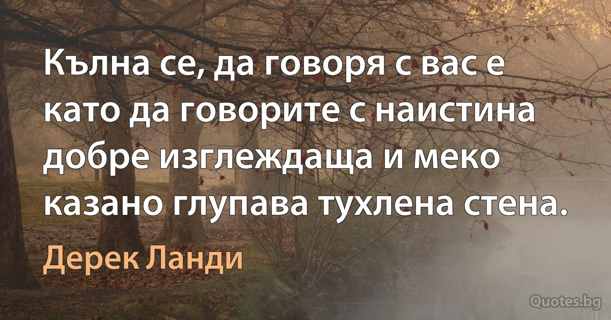 Кълна се, да говоря с вас е като да говорите с наистина добре изглеждаща и меко казано глупава тухлена стена. (Дерек Ланди)