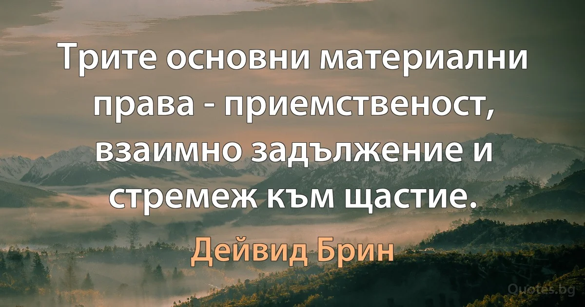 Трите основни материални права - приемственост, взаимно задължение и стремеж към щастие. (Дейвид Брин)