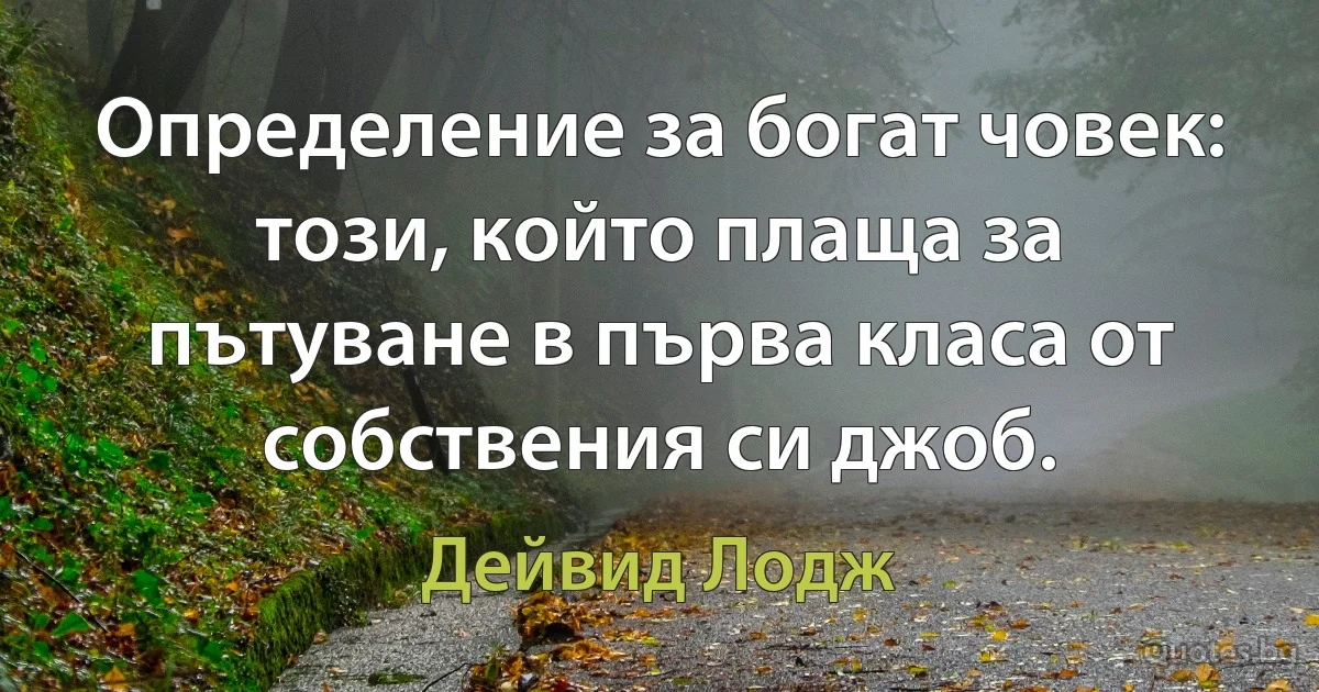 Определение за богат човек: този, който плаща за пътуване в първа класа от собствения си джоб. (Дейвид Лодж)