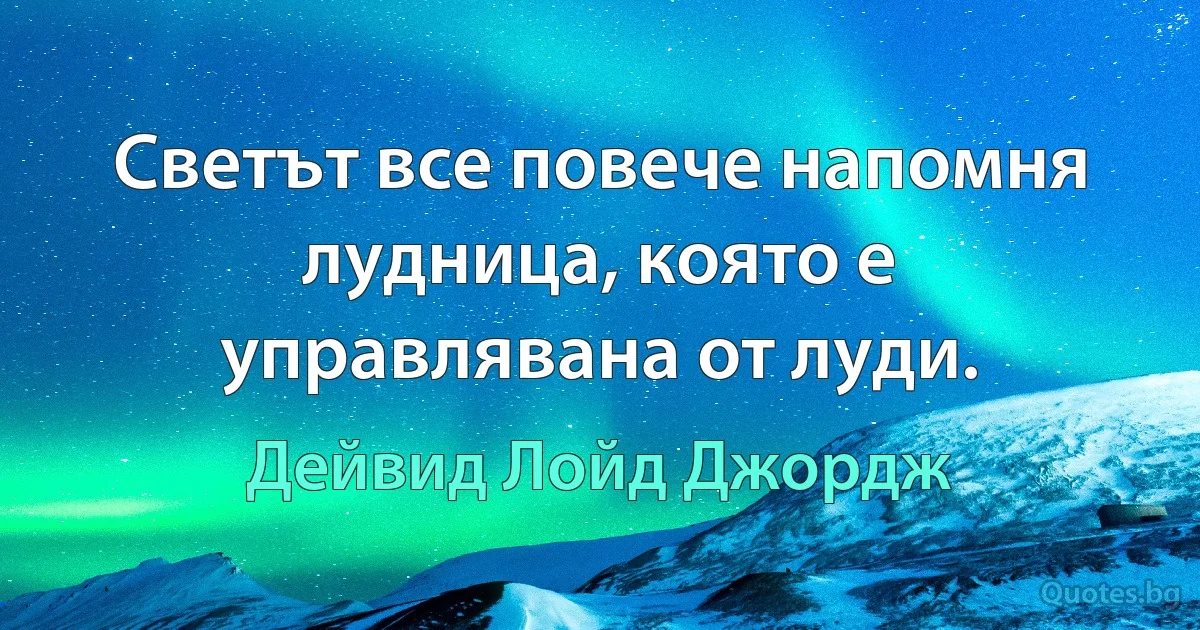 Светът все повече напомня лудница, която е управлявана от луди. (Дейвид Лойд Джордж)