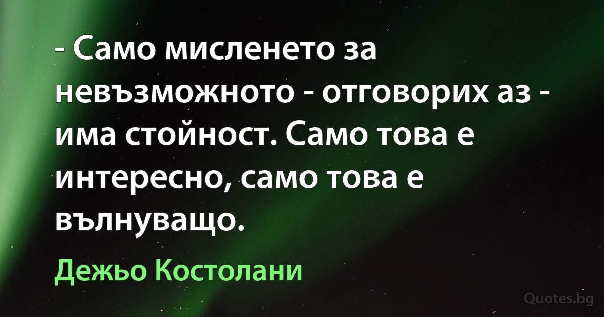 - Само мисленето за невъзможното - отговорих аз - има стойност. Само това е интересно, само това е вълнуващо. (Дежьо Костолани)