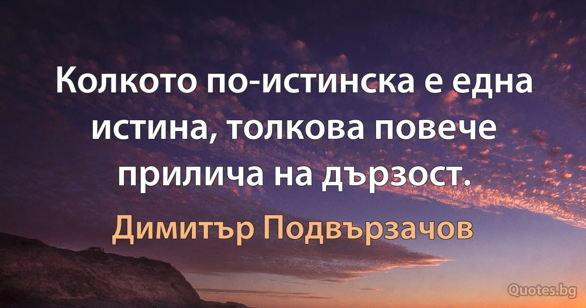 Колкото по-истинска е една истина, толкова повече прилича на дързост. (Димитър Подвързачов)