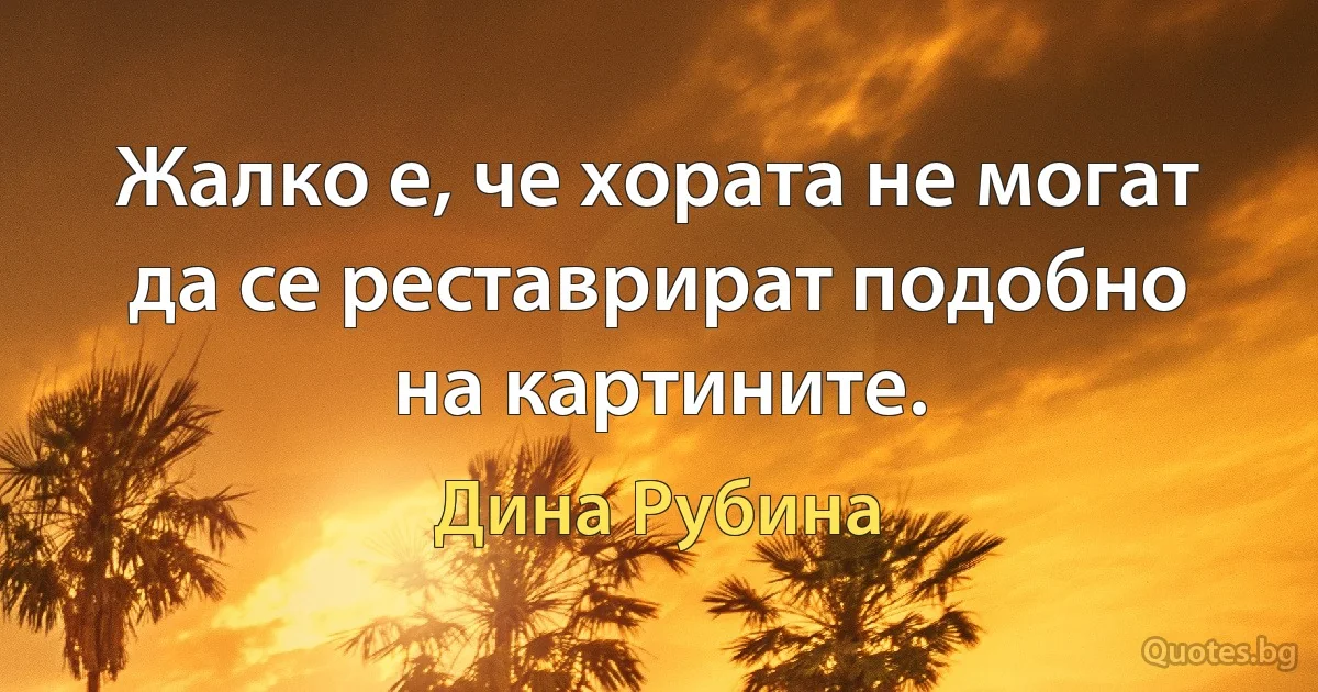 Жалко е, че хората не могат да се реставрират подобно на картините. (Дина Рубина)