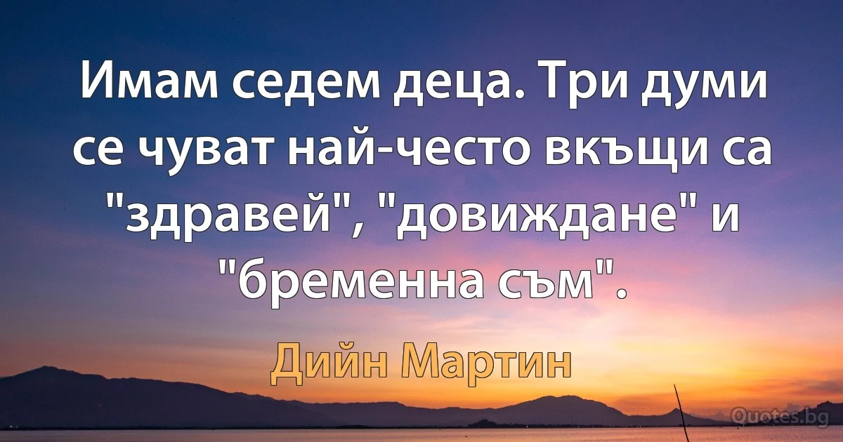 Имам седем деца. Три думи се чуват най-често вкъщи са "здравей", "довиждане" и "бременна съм". (Дийн Мартин)