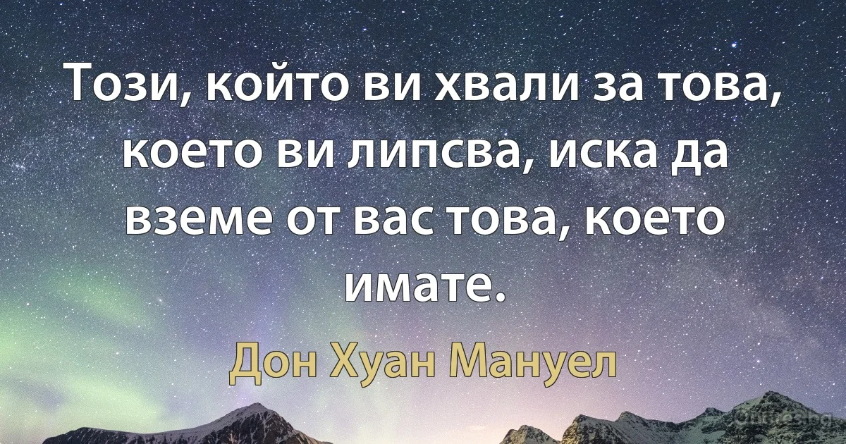 Този, който ви хвали за това, което ви липсва, иска да вземе от вас това, което имате. (Дон Хуан Мануел)