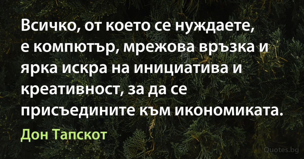 Всичко, от което се нуждаете, е компютър, мрежова връзка и ярка искра на инициатива и креативност, за да се присъедините към икономиката. (Дон Тапскот)