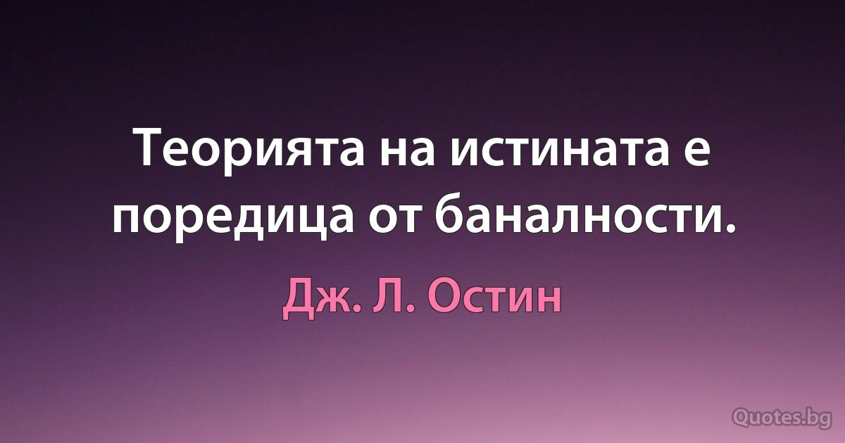 Теорията на истината е поредица от баналности. (Дж. Л. Остин)