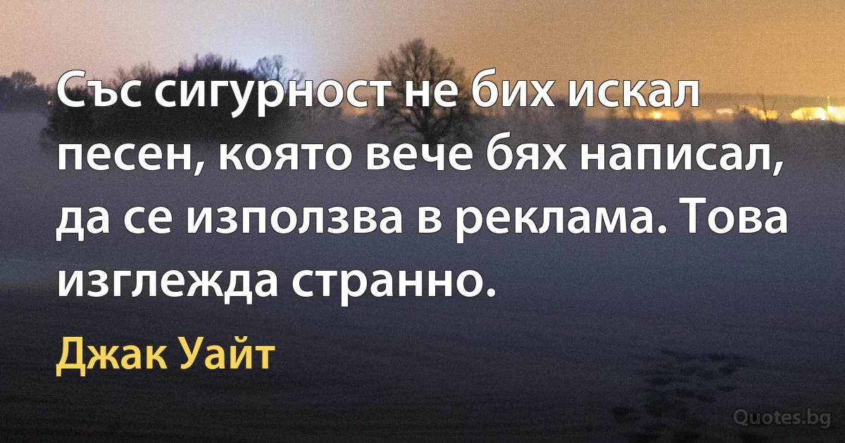 Със сигурност не бих искал песен, която вече бях написал, да се използва в реклама. Това изглежда странно. (Джак Уайт)