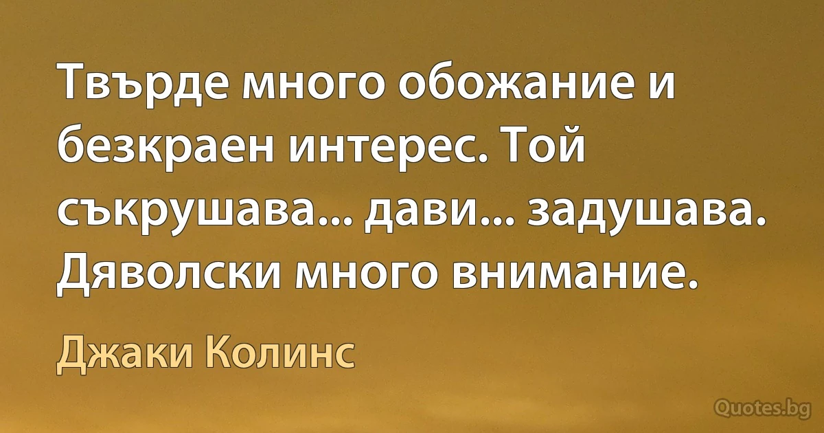 Твърде много обожание и безкраен интерес. Той съкрушава... дави... задушава. Дяволски много внимание. (Джаки Колинс)