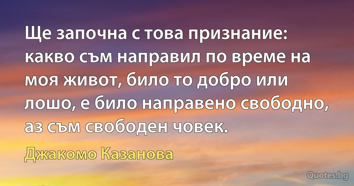 Ще започна с това признание: какво съм направил по време на моя живот, било то добро или лошо, е било направено свободно, аз съм свободен човек. (Джакомо Казанова)