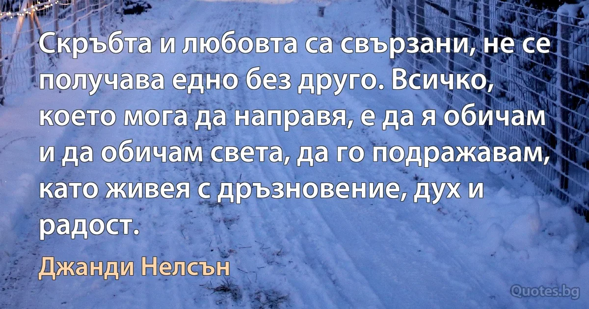 Скръбта и любовта са свързани, не се получава едно без друго. Всичко, което мога да направя, е да я обичам и да обичам света, да го подражавам, като живея с дръзновение, дух и радост. (Джанди Нелсън)