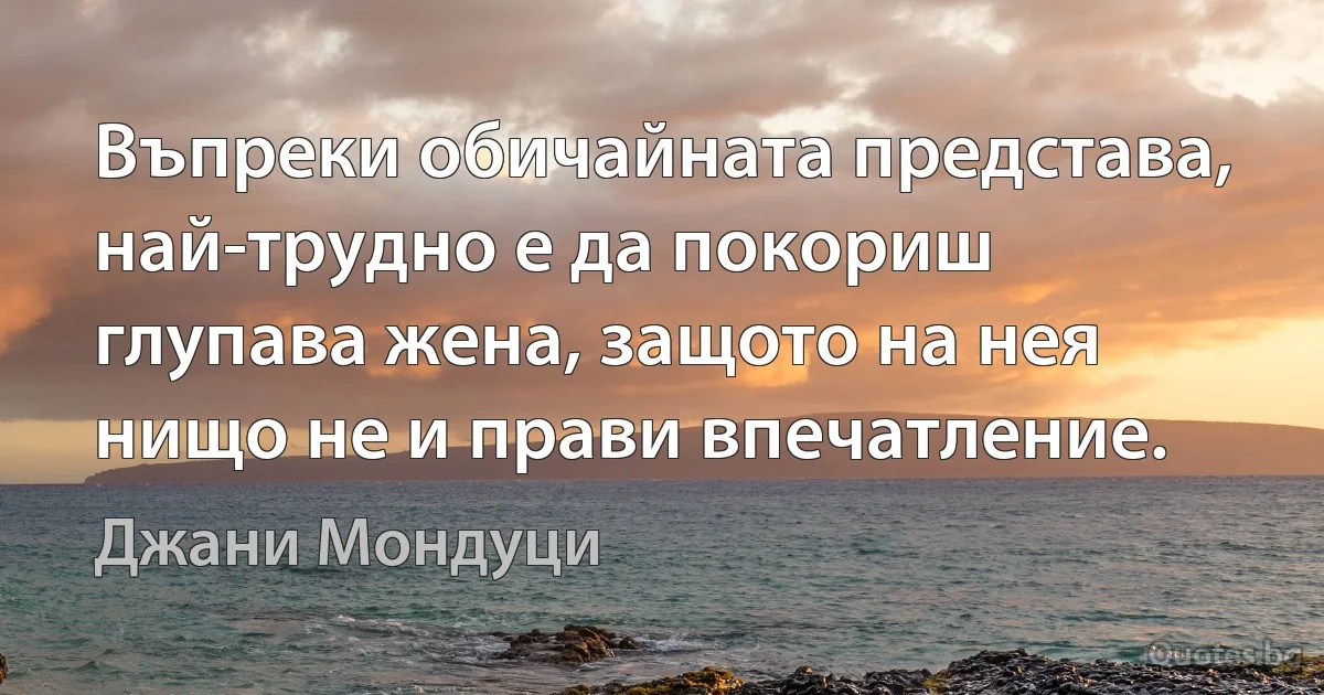 Въпреки обичайната представа, най-трудно е да покориш глупава жена, защото на нея нищо не и прави впечатление. (Джани Мондуци)