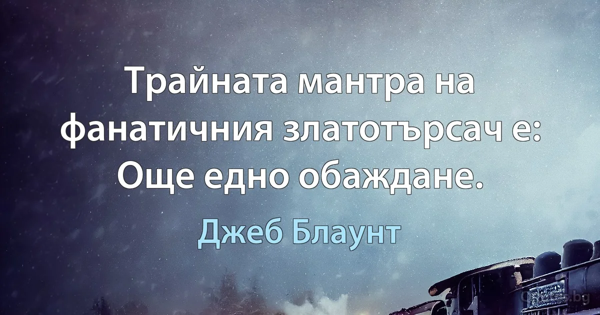 Трайната мантра на фанатичния златотърсач е: Още едно обаждане. (Джеб Блаунт)