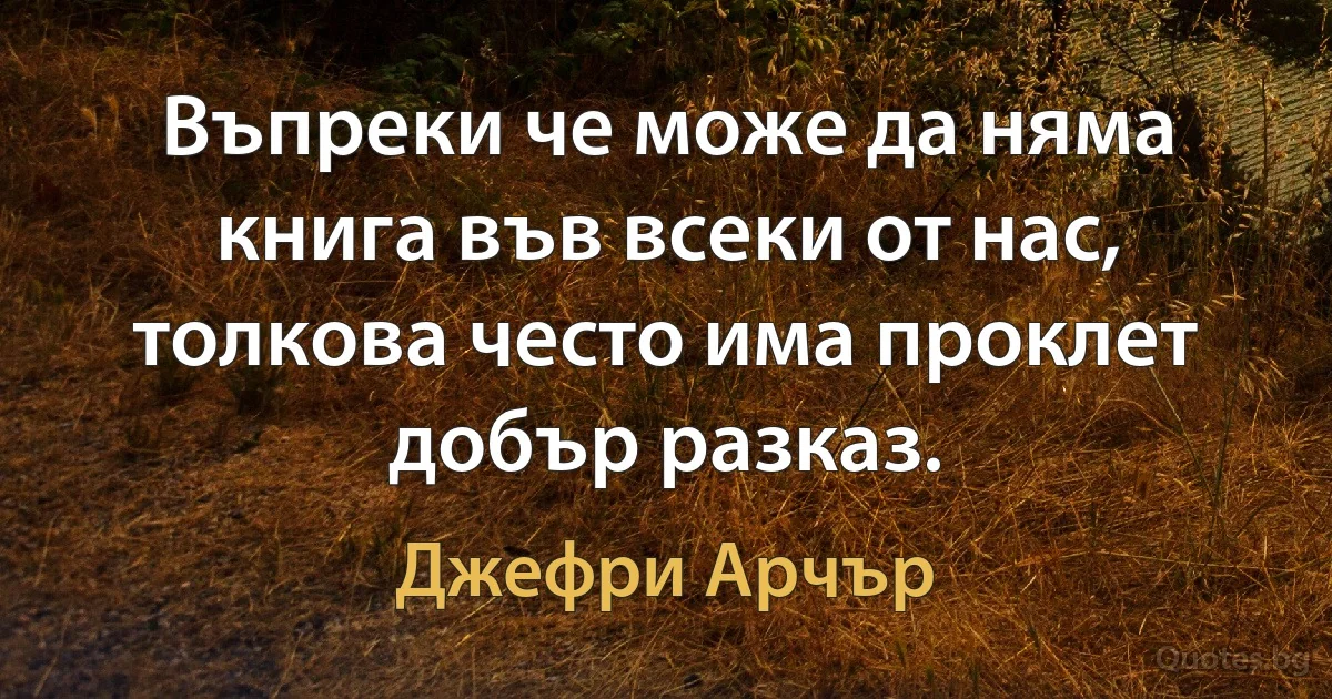 Въпреки че може да няма книга във всеки от нас, толкова често има проклет добър разказ. (Джефри Арчър)