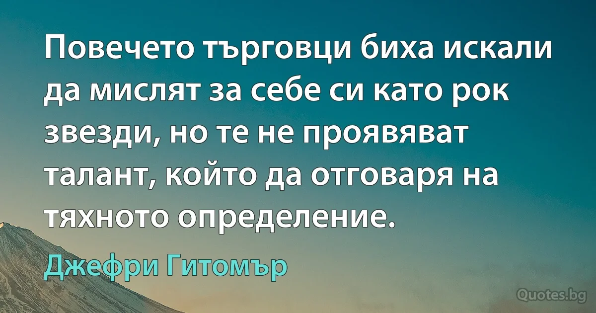 Повечето търговци биха искали да мислят за себе си като рок звезди, но те не проявяват талант, който да отговаря на тяхното определение. (Джефри Гитомър)