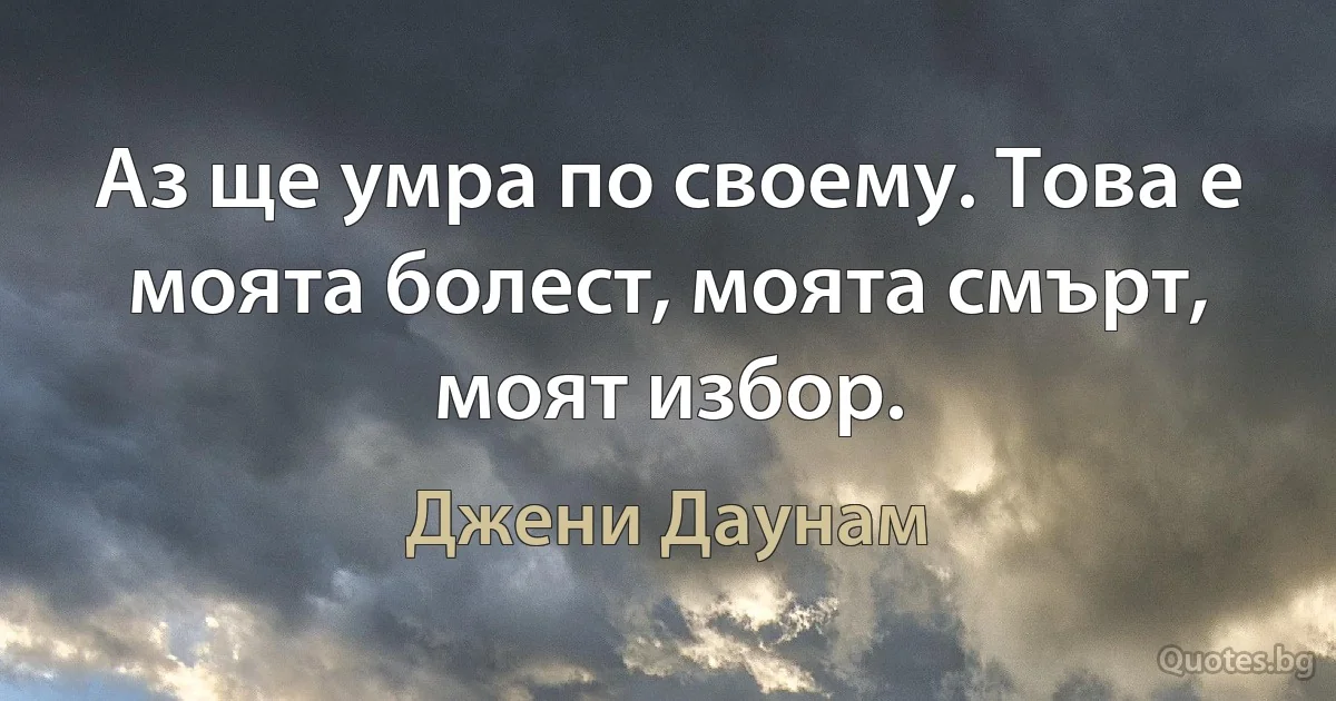 Аз ще умра по своему. Това е моята болест, моята смърт, моят избор. (Джени Даунам)