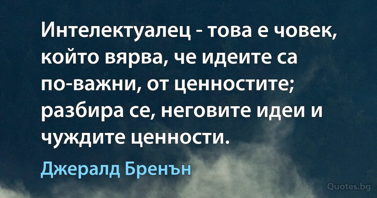 Интелектуалец - това е човек, който вярва, че идеите са по-важни, от ценностите; разбира се, неговите идеи и чуждите ценности. (Джералд Бренън)