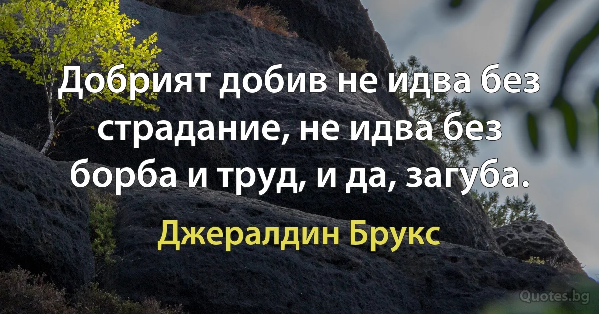 Добрият добив не идва без страдание, не идва без борба и труд, и да, загуба. (Джералдин Брукс)