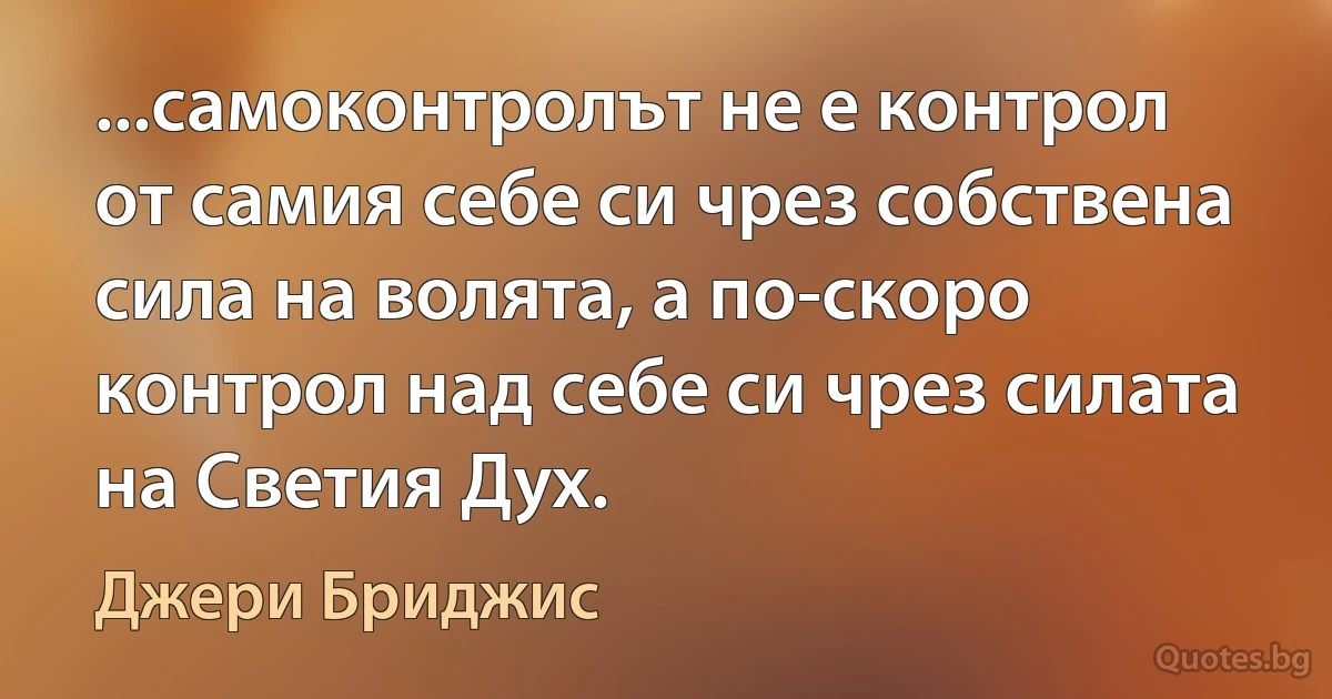 ...самоконтролът не е контрол от самия себе си чрез собствена сила на волята, а по-скоро контрол над себе си чрез силата на Светия Дух. (Джери Бриджис)