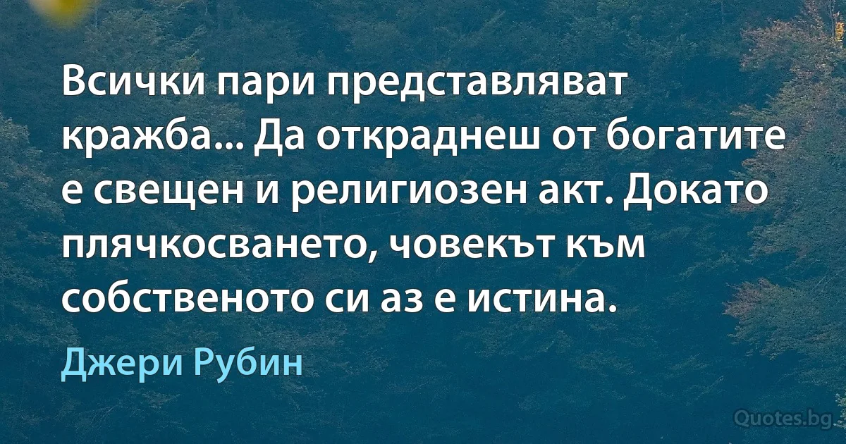 Всички пари представляват кражба... Да откраднеш от богатите е свещен и религиозен акт. Докато плячкосването, човекът към собственото си аз е истина. (Джери Рубин)