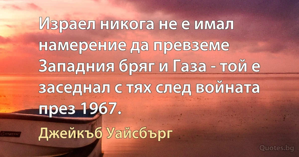 Израел никога не е имал намерение да превземе Западния бряг и Газа - той е заседнал с тях след войната през 1967. (Джейкъб Уайсбърг)