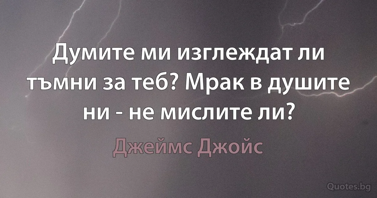 Думите ми изглеждат ли тъмни за теб? Мрак в душите ни - не мислите ли? (Джеймс Джойс)