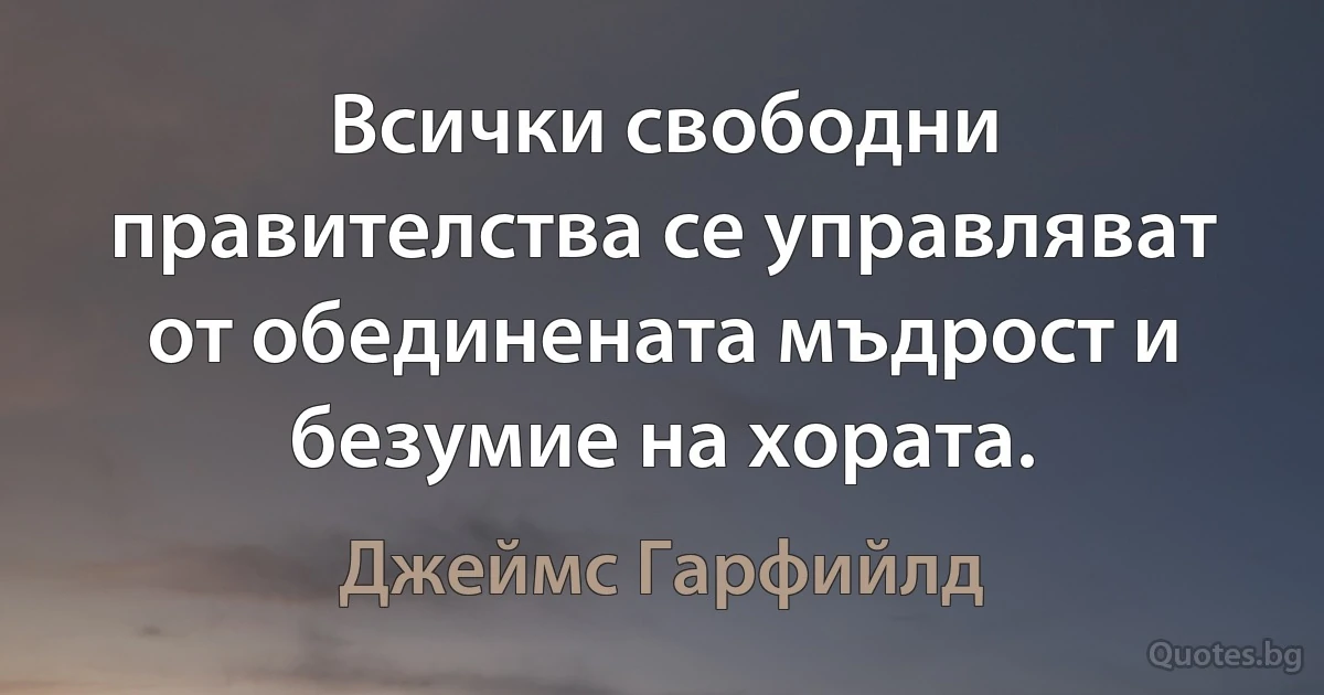 Всички свободни правителства се управляват от обединената мъдрост и безумие на хората. (Джеймс Гарфийлд)