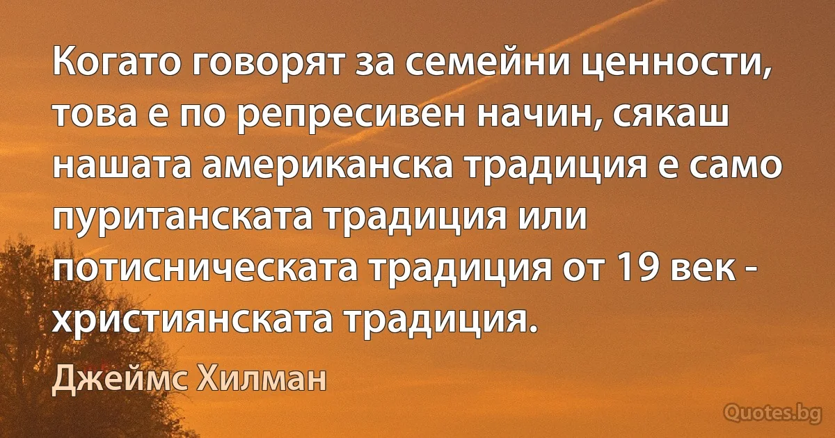 Когато говорят за семейни ценности, това е по репресивен начин, сякаш нашата американска традиция е само пуританската традиция или потисническата традиция от 19 век - християнската традиция. (Джеймс Хилман)