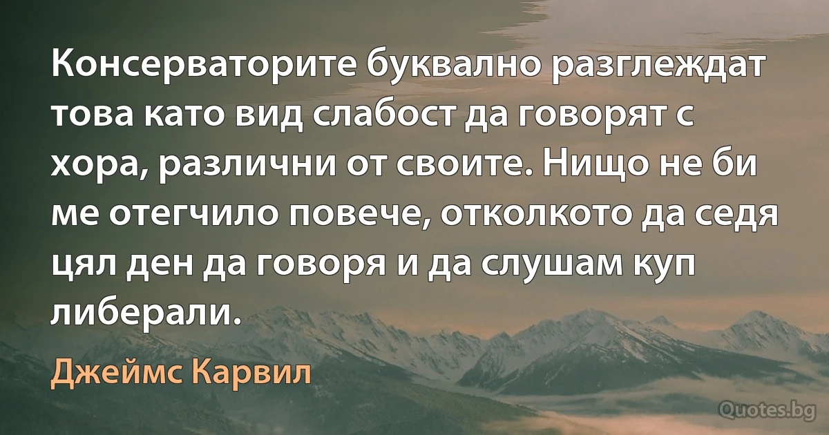 Консерваторите буквално разглеждат това като вид слабост да говорят с хора, различни от своите. Нищо не би ме отегчило повече, отколкото да седя цял ден да говоря и да слушам куп либерали. (Джеймс Карвил)